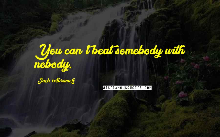 Jack Abramoff Quotes: You can't beat somebody with nobody.