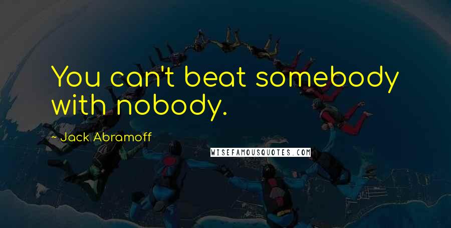 Jack Abramoff Quotes: You can't beat somebody with nobody.