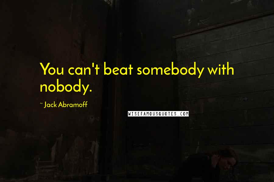 Jack Abramoff Quotes: You can't beat somebody with nobody.