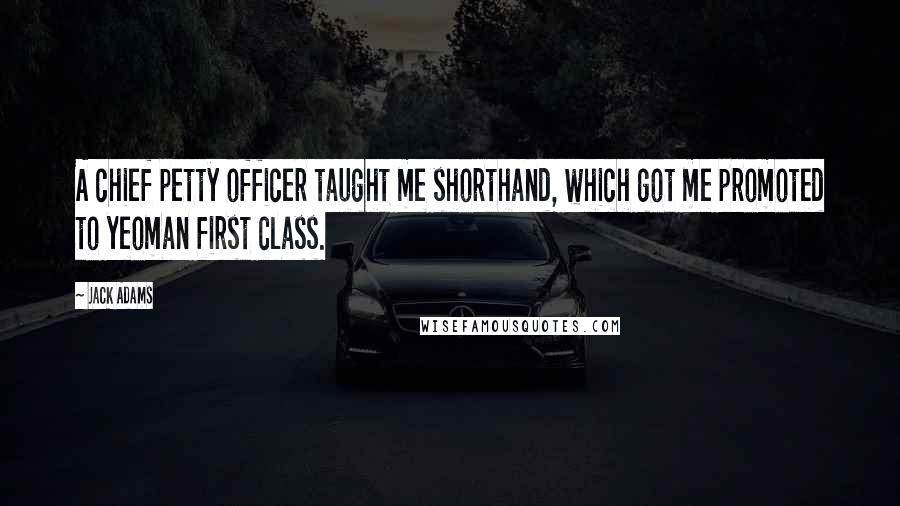 Jack Adams Quotes: A chief petty officer taught me shorthand, which got me promoted to yeoman first class.