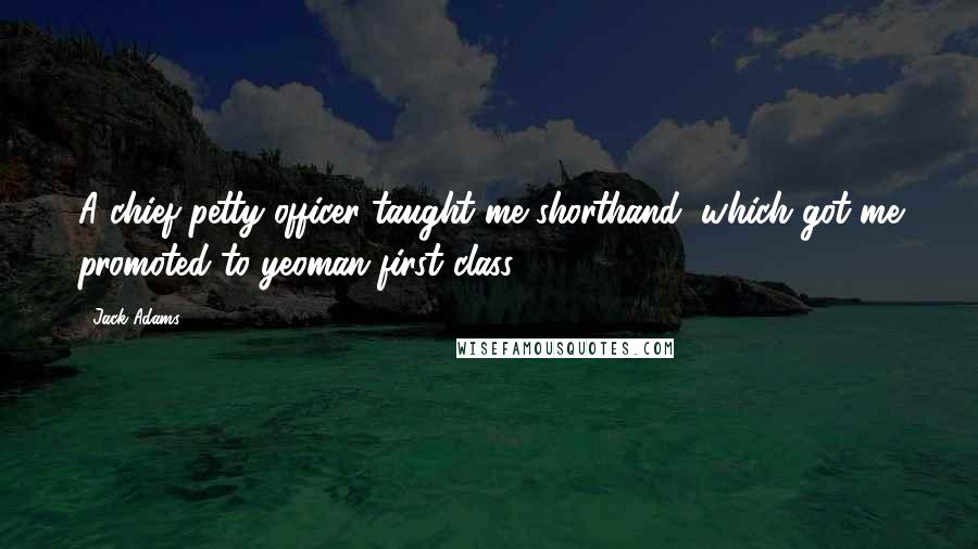 Jack Adams Quotes: A chief petty officer taught me shorthand, which got me promoted to yeoman first class.