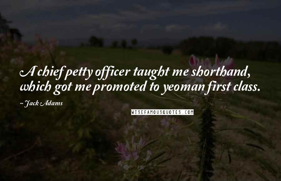 Jack Adams Quotes: A chief petty officer taught me shorthand, which got me promoted to yeoman first class.