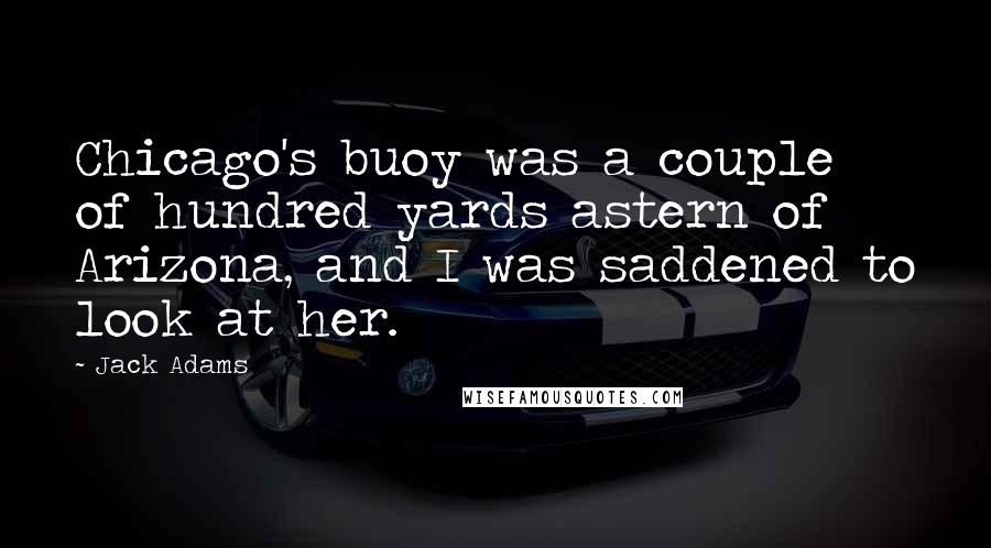 Jack Adams Quotes: Chicago's buoy was a couple of hundred yards astern of Arizona, and I was saddened to look at her.