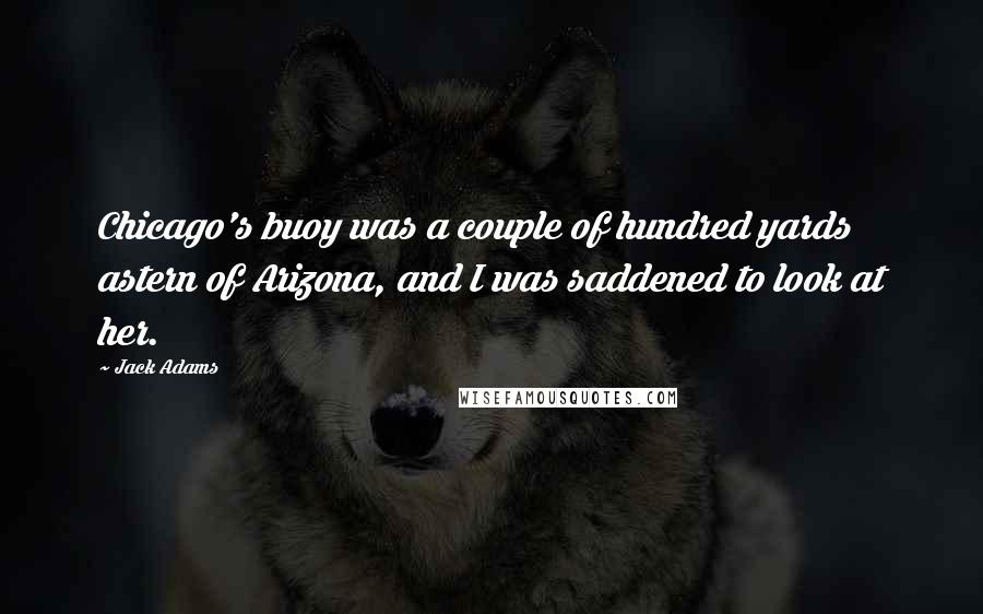 Jack Adams Quotes: Chicago's buoy was a couple of hundred yards astern of Arizona, and I was saddened to look at her.