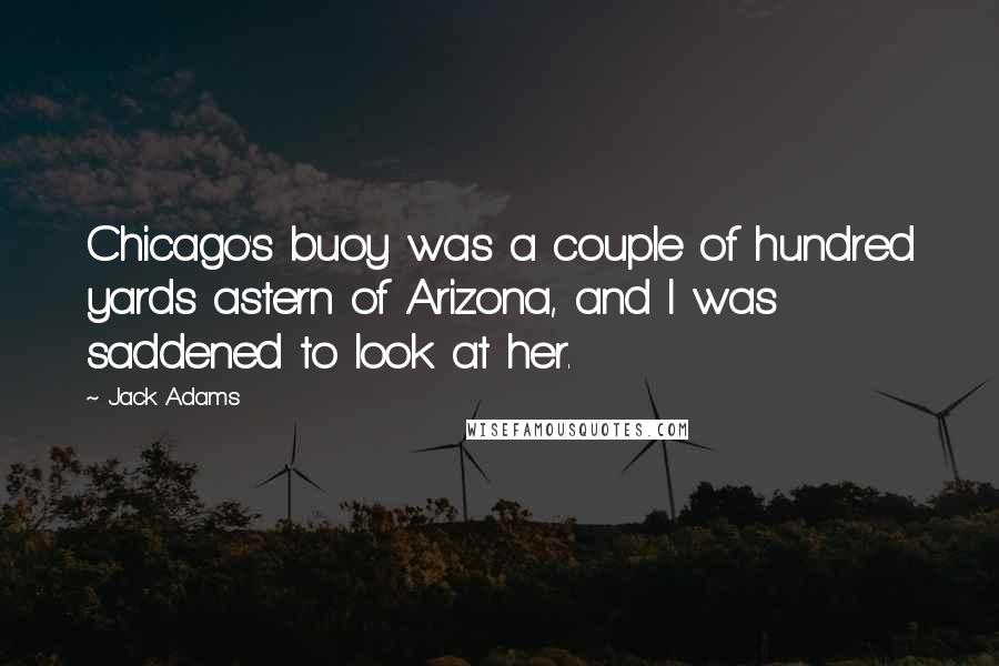 Jack Adams Quotes: Chicago's buoy was a couple of hundred yards astern of Arizona, and I was saddened to look at her.