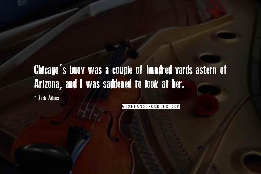 Jack Adams Quotes: Chicago's buoy was a couple of hundred yards astern of Arizona, and I was saddened to look at her.