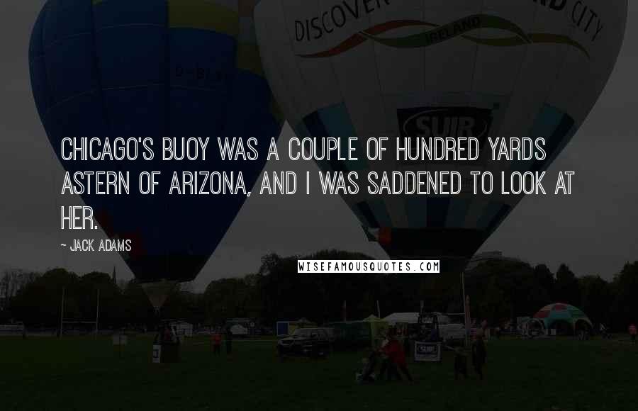 Jack Adams Quotes: Chicago's buoy was a couple of hundred yards astern of Arizona, and I was saddened to look at her.