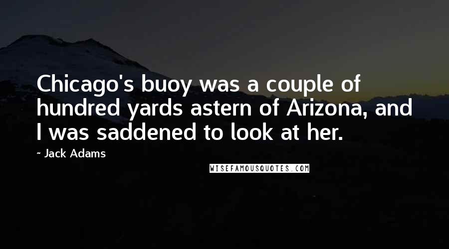 Jack Adams Quotes: Chicago's buoy was a couple of hundred yards astern of Arizona, and I was saddened to look at her.