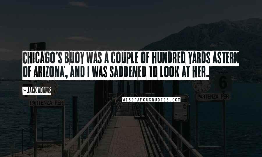 Jack Adams Quotes: Chicago's buoy was a couple of hundred yards astern of Arizona, and I was saddened to look at her.