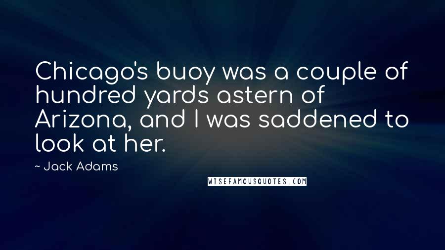 Jack Adams Quotes: Chicago's buoy was a couple of hundred yards astern of Arizona, and I was saddened to look at her.