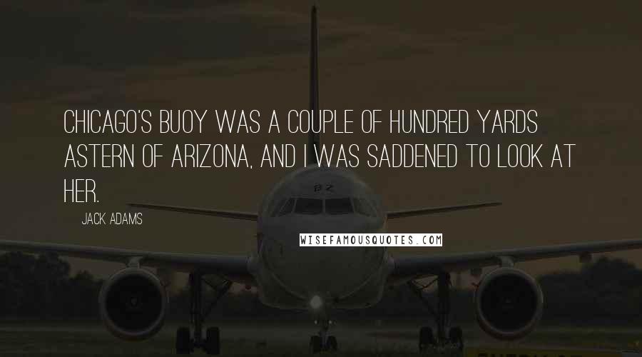 Jack Adams Quotes: Chicago's buoy was a couple of hundred yards astern of Arizona, and I was saddened to look at her.