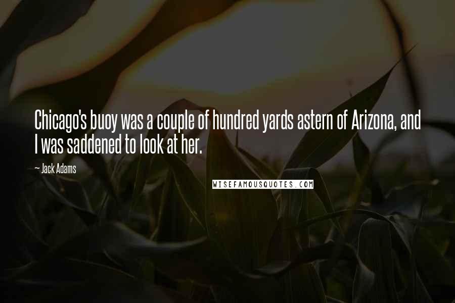 Jack Adams Quotes: Chicago's buoy was a couple of hundred yards astern of Arizona, and I was saddened to look at her.