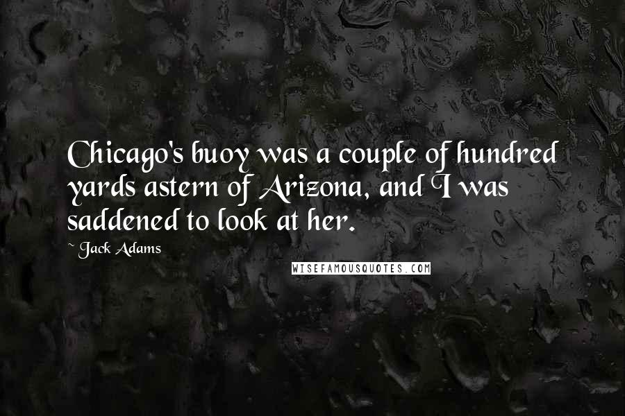 Jack Adams Quotes: Chicago's buoy was a couple of hundred yards astern of Arizona, and I was saddened to look at her.