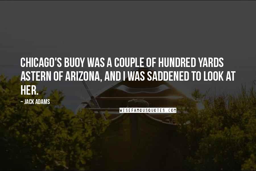 Jack Adams Quotes: Chicago's buoy was a couple of hundred yards astern of Arizona, and I was saddened to look at her.