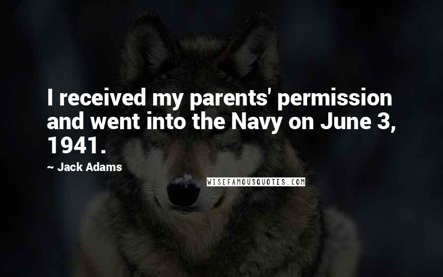 Jack Adams Quotes: I received my parents' permission and went into the Navy on June 3, 1941.