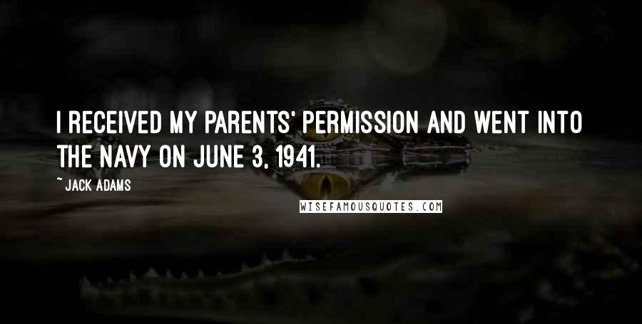 Jack Adams Quotes: I received my parents' permission and went into the Navy on June 3, 1941.