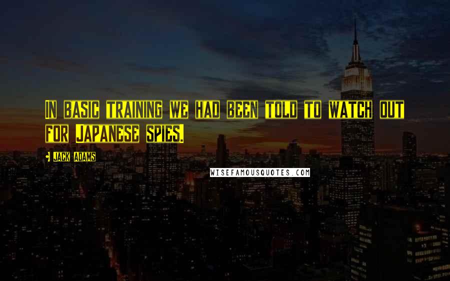 Jack Adams Quotes: In basic training we had been told to watch out for Japanese spies.