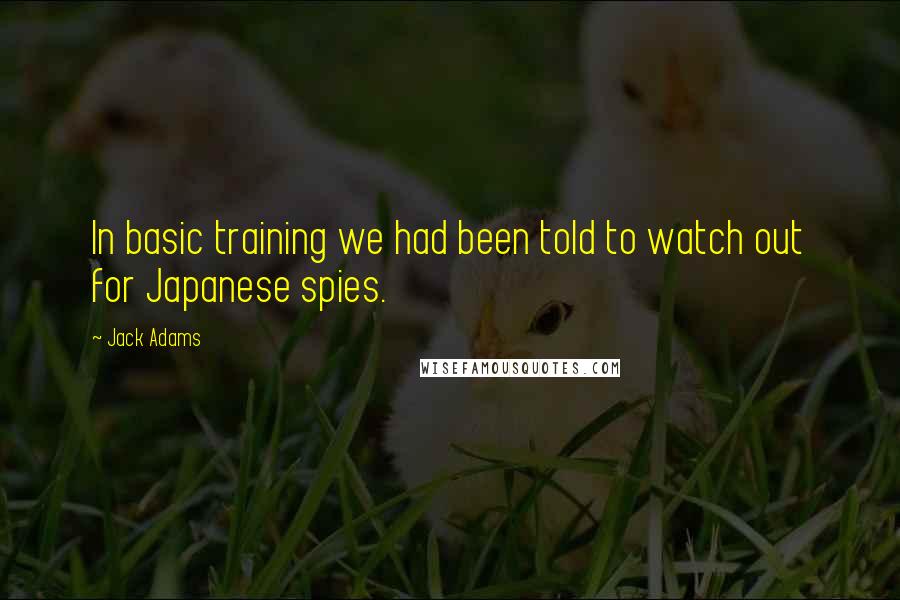 Jack Adams Quotes: In basic training we had been told to watch out for Japanese spies.