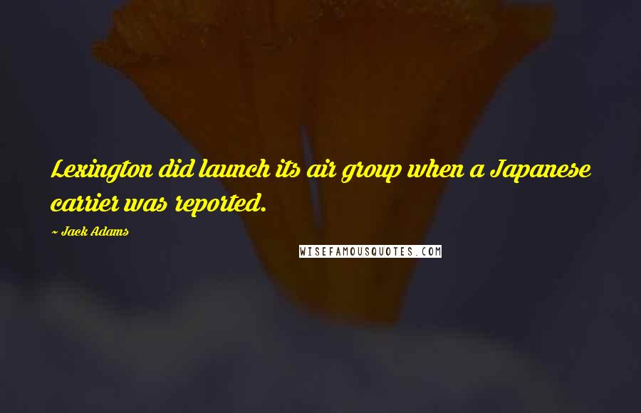 Jack Adams Quotes: Lexington did launch its air group when a Japanese carrier was reported.