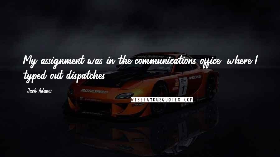 Jack Adams Quotes: My assignment was in the communications office, where I typed out dispatches.