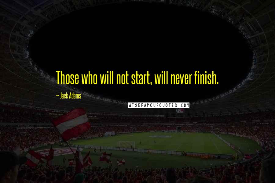 Jack Adams Quotes: Those who will not start, will never finish.