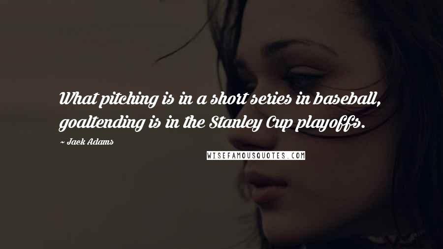 Jack Adams Quotes: What pitching is in a short series in baseball, goaltending is in the Stanley Cup playoffs.