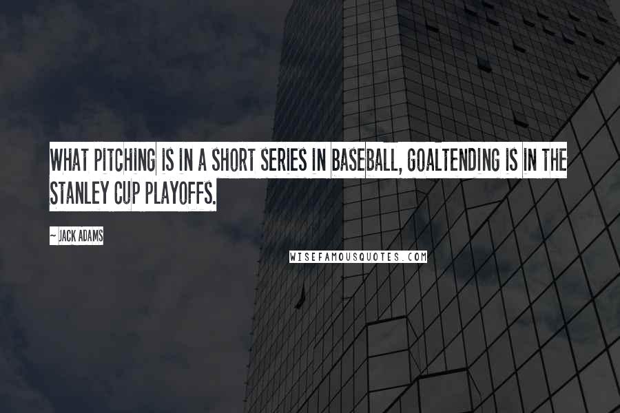 Jack Adams Quotes: What pitching is in a short series in baseball, goaltending is in the Stanley Cup playoffs.