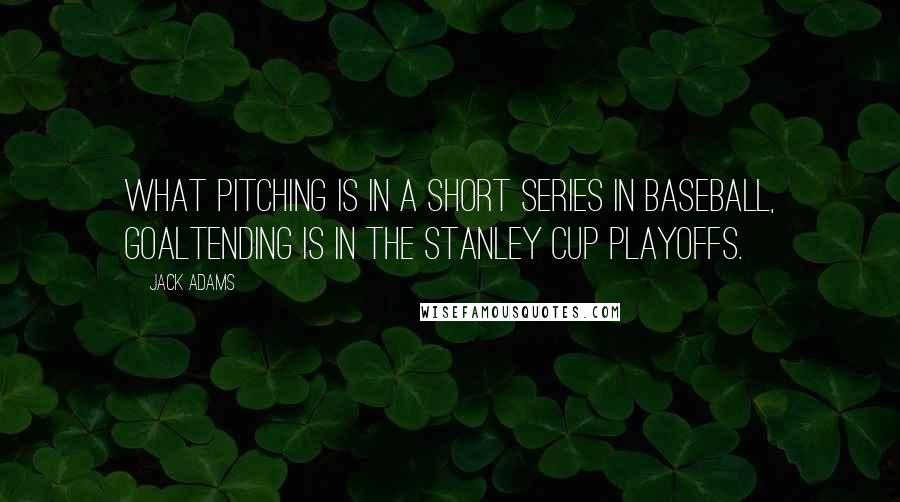 Jack Adams Quotes: What pitching is in a short series in baseball, goaltending is in the Stanley Cup playoffs.