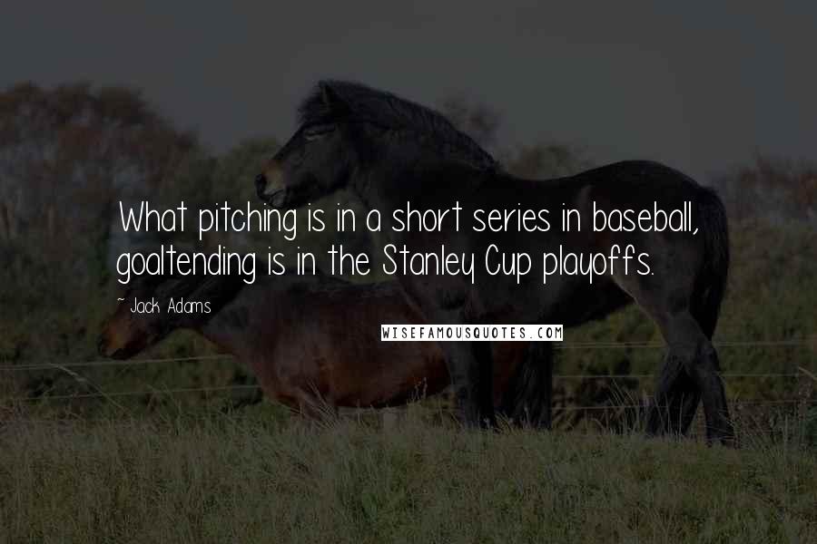 Jack Adams Quotes: What pitching is in a short series in baseball, goaltending is in the Stanley Cup playoffs.