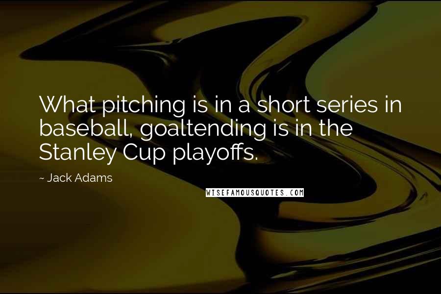 Jack Adams Quotes: What pitching is in a short series in baseball, goaltending is in the Stanley Cup playoffs.