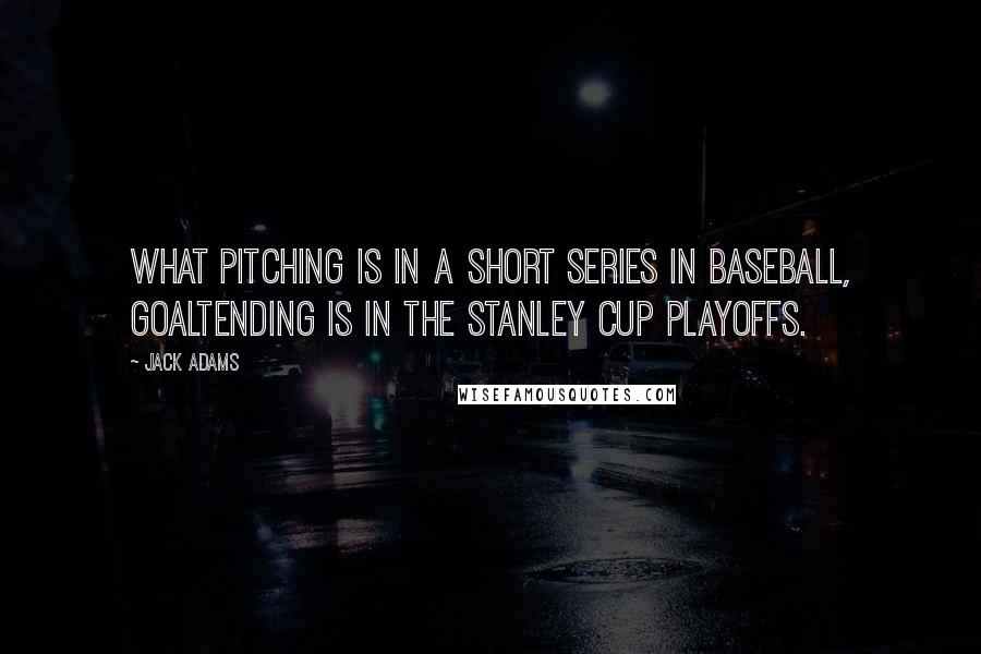 Jack Adams Quotes: What pitching is in a short series in baseball, goaltending is in the Stanley Cup playoffs.