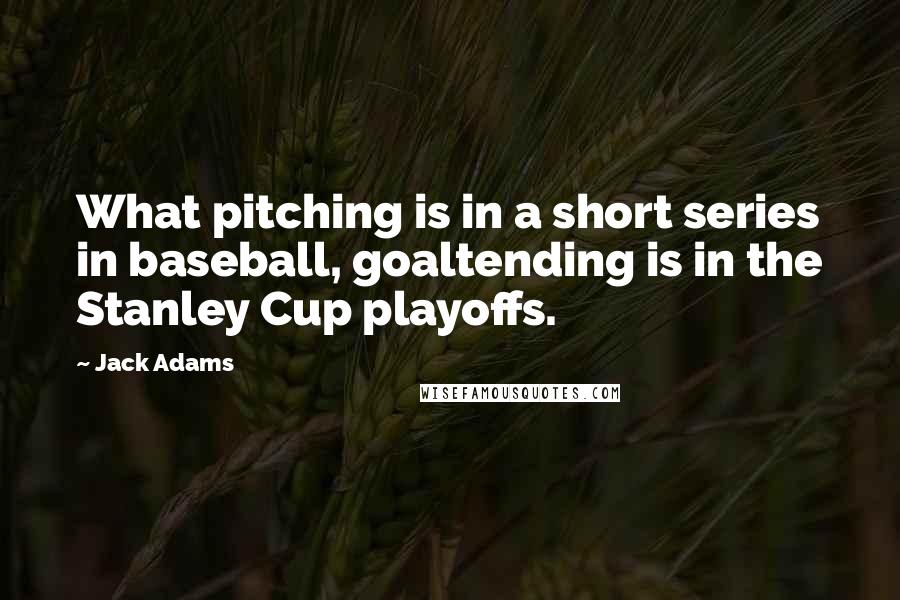 Jack Adams Quotes: What pitching is in a short series in baseball, goaltending is in the Stanley Cup playoffs.