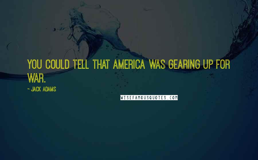 Jack Adams Quotes: You could tell that America was gearing up for war.