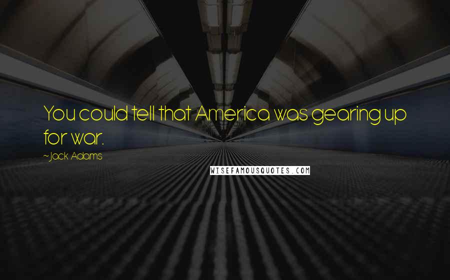 Jack Adams Quotes: You could tell that America was gearing up for war.