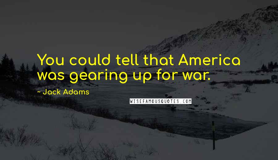 Jack Adams Quotes: You could tell that America was gearing up for war.