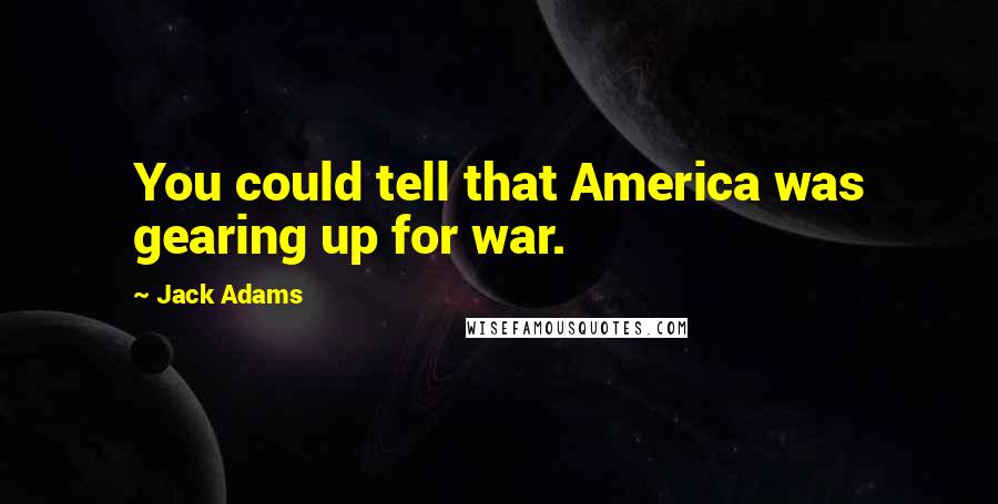 Jack Adams Quotes: You could tell that America was gearing up for war.