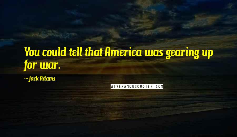 Jack Adams Quotes: You could tell that America was gearing up for war.