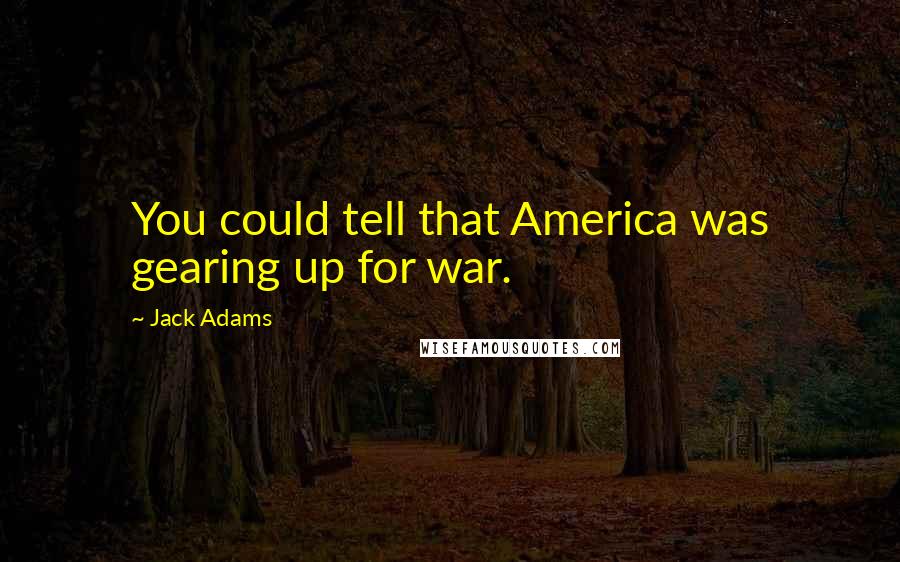 Jack Adams Quotes: You could tell that America was gearing up for war.