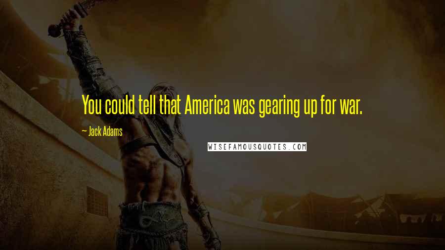 Jack Adams Quotes: You could tell that America was gearing up for war.