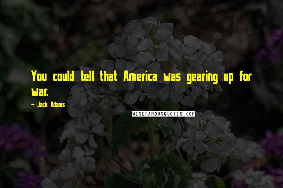 Jack Adams Quotes: You could tell that America was gearing up for war.