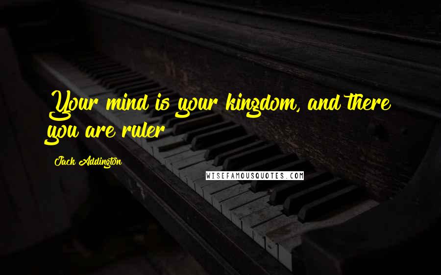 Jack Addington Quotes: Your mind is your kingdom, and there you are ruler