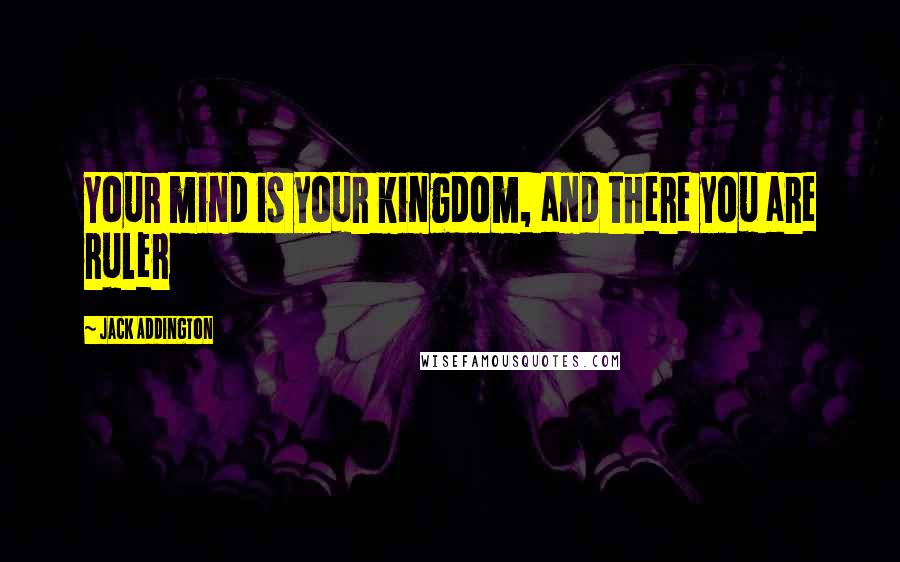 Jack Addington Quotes: Your mind is your kingdom, and there you are ruler