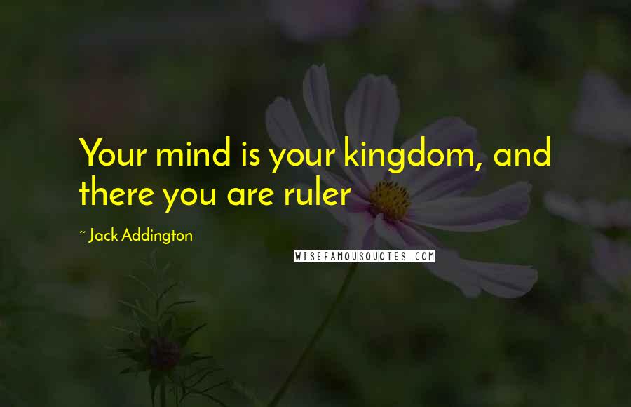 Jack Addington Quotes: Your mind is your kingdom, and there you are ruler