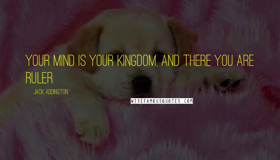 Jack Addington Quotes: Your mind is your kingdom, and there you are ruler