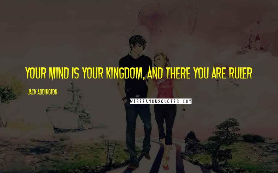 Jack Addington Quotes: Your mind is your kingdom, and there you are ruler