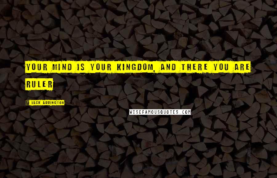 Jack Addington Quotes: Your mind is your kingdom, and there you are ruler