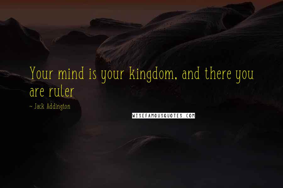 Jack Addington Quotes: Your mind is your kingdom, and there you are ruler