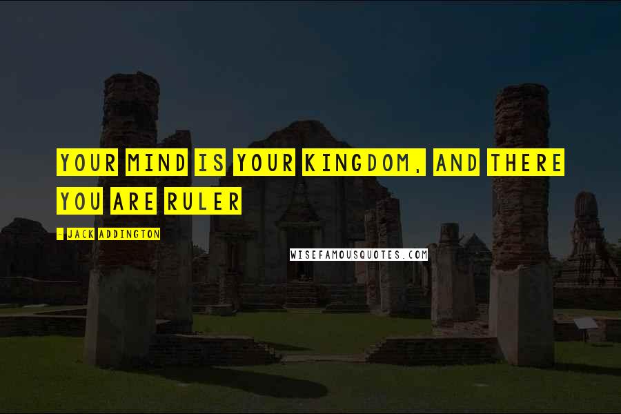 Jack Addington Quotes: Your mind is your kingdom, and there you are ruler