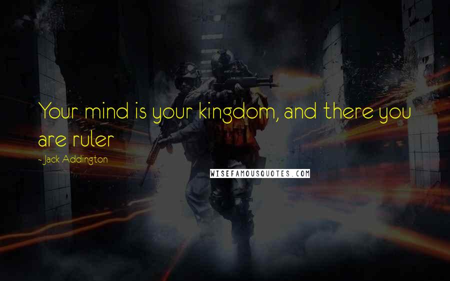 Jack Addington Quotes: Your mind is your kingdom, and there you are ruler