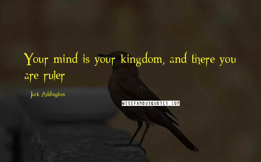 Jack Addington Quotes: Your mind is your kingdom, and there you are ruler